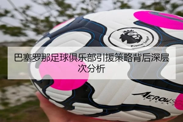 巴塞罗那足球俱乐部引援策略背后深层次分析